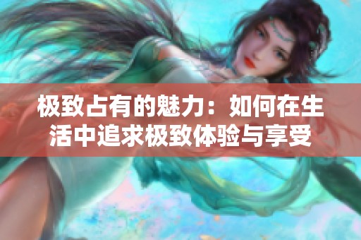 極致占有的魅力：如何在生活中追求極致體驗(yàn)與享受