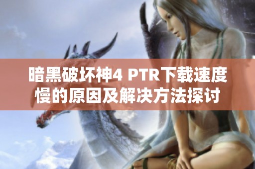 暗黑破壞神4 PTR下載速度慢的原因及解決方法探討