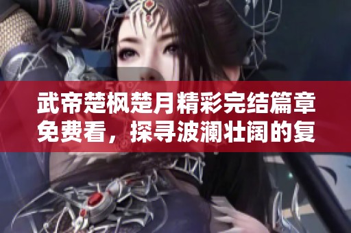 武帝楚楓楚月精彩完結(jié)篇章免費(fèi)看，探尋波瀾壯闊的復(fù)仇之路