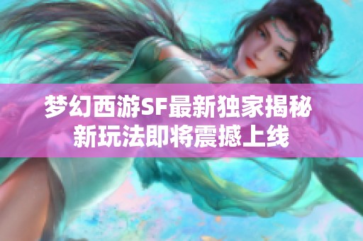 夢(mèng)幻西游SF最新獨(dú)家揭秘 新玩法即將震撼上線