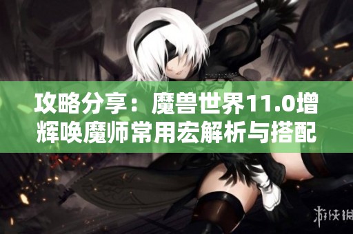 攻略分享：魔獸世界11.0增輝喚魔師常用宏解析與搭配技巧