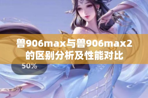 獸906max與獸906max2的區(qū)別分析及性能對比