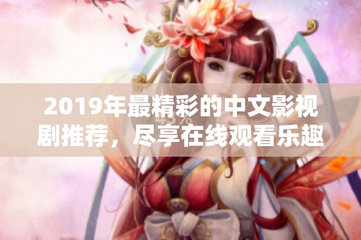 2019年最精彩的中文影視劇推薦，盡享在線觀看樂趣！