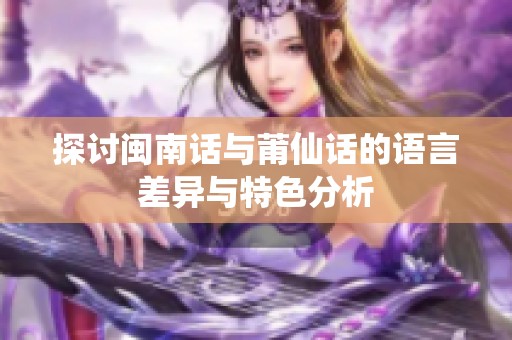 探討閩南話與莆仙話的語言差異與特色分析