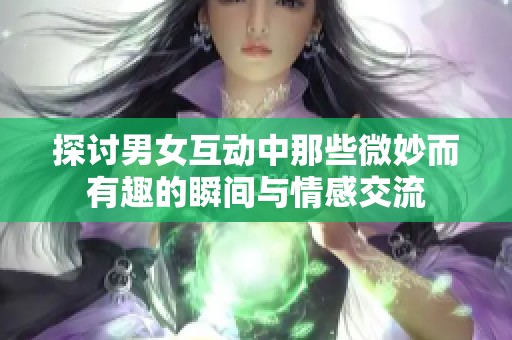 探討男女互動(dòng)中那些微妙而有趣的瞬間與情感交流