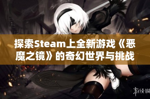 探索Steam上全新游戲《惡魔之鏡》的奇幻世界與挑戰(zhàn)