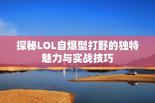 探秘LOL自爆型打野的獨特魅力與實戰(zhàn)技巧