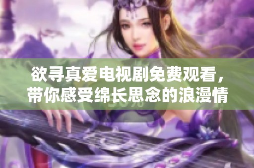 欲尋真愛電視劇免費(fèi)觀看，帶你感受綿長思念的浪漫情緣