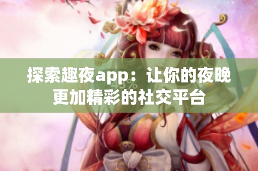 探索趣夜app：讓你的夜晚更加精彩的社交平臺(tái)