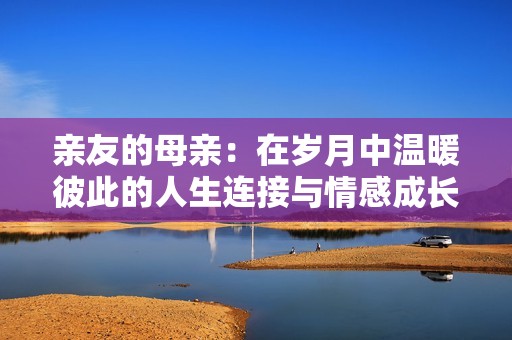 親友的母親：在歲月中溫暖彼此的人生連接與情感成長(zhǎng)