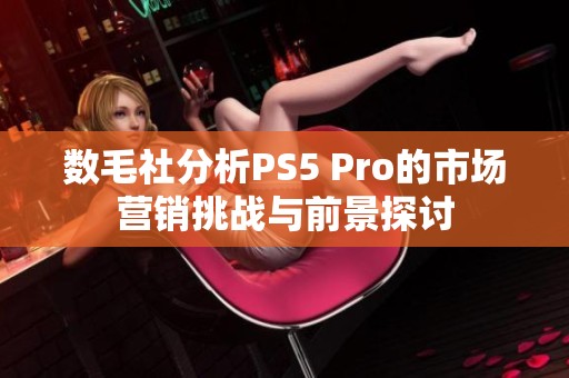 數(shù)毛社分析PS5 Pro的市場營銷挑戰(zhàn)與前景探討