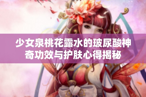 少女泉桃花露水的玻尿酸神奇功效與護(hù)膚心得揭秘