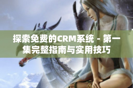 探索免費的CRM系統(tǒng)－第一集完整指南與實用技巧