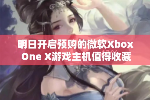 明日開(kāi)啟預(yù)購(gòu)的微軟Xbox One X游戲主機(jī)值得收藏