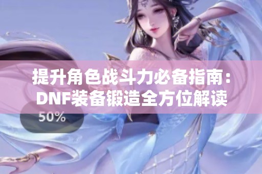 提升角色戰(zhàn)斗力必備指南：DNF裝備鍛造全方位解讀