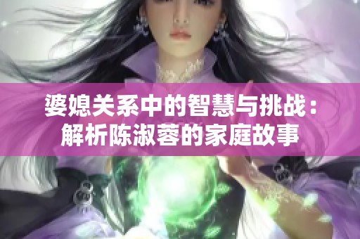 婆媳關(guān)系中的智慧與挑戰(zhàn)：解析陳淑蓉的家庭故事