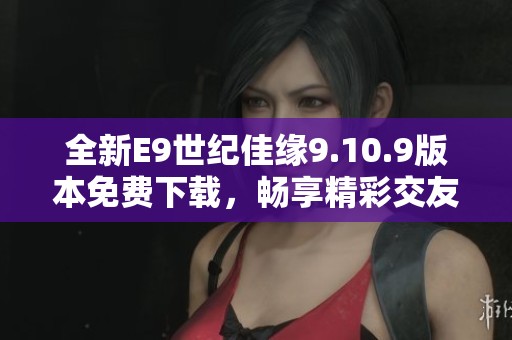 全新E9世紀(jì)佳緣9.10.9版本免費(fèi)下載，暢享精彩交友體驗