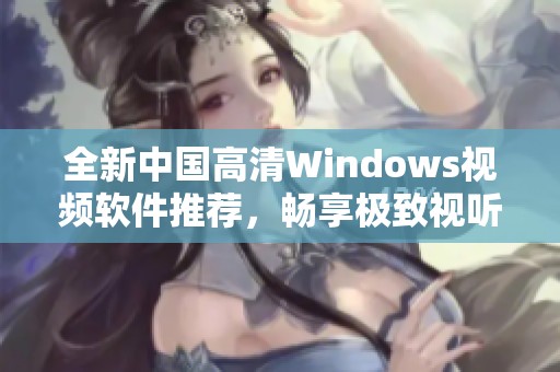 全新中國高清Windows視頻軟件推薦，暢享極致視聽體驗