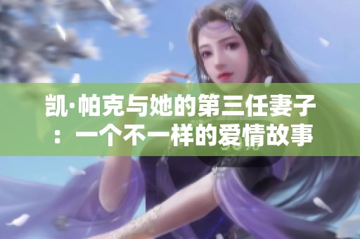 凱·帕克與她的第三任妻子：一個(gè)不一樣的愛(ài)情故事