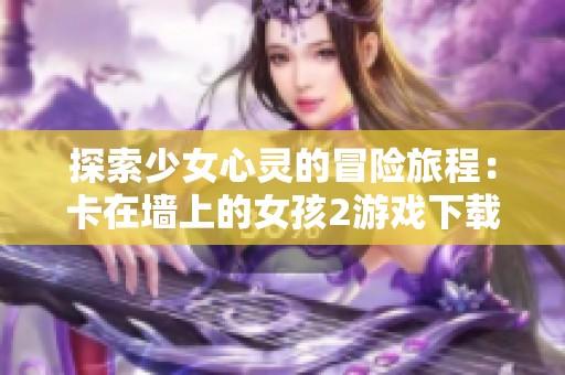 探索少女心靈的冒險(xiǎn)旅程：卡在墻上的女孩2游戲下載指南