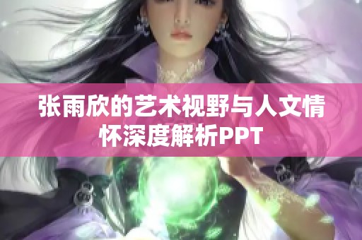 張雨欣的藝術(shù)視野與人文情懷深度解析PPT