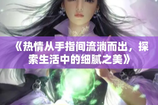 《熱情從手指間流淌而出，探索生活中的細(xì)膩之美》