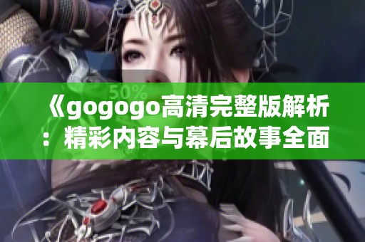 《gogogo高清完整版解析：精彩內容與幕后故事全面揭示》