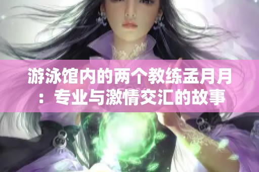 游泳館內(nèi)的兩個教練孟月月：專業(yè)與激情交匯的故事