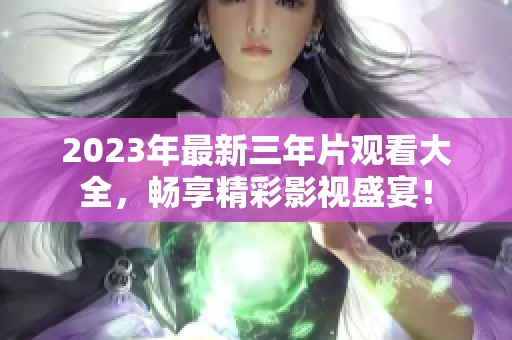 2023年最新三年片觀看大全，暢享精彩影視盛宴！