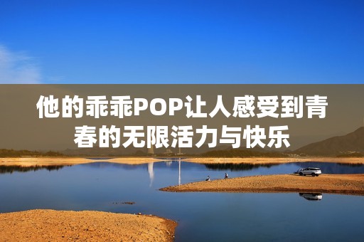 他的乖乖POP讓人感受到青春的無限活力與快樂