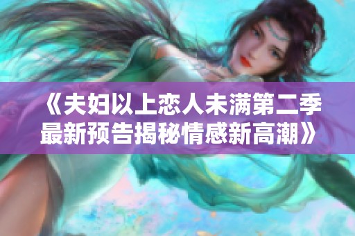 《夫婦以上戀人未滿第二季最新預(yù)告揭秘情感新高潮》