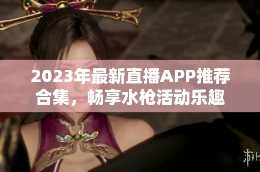 2023年最新直播APP推薦合集，暢享水槍活動(dòng)樂(lè)趣