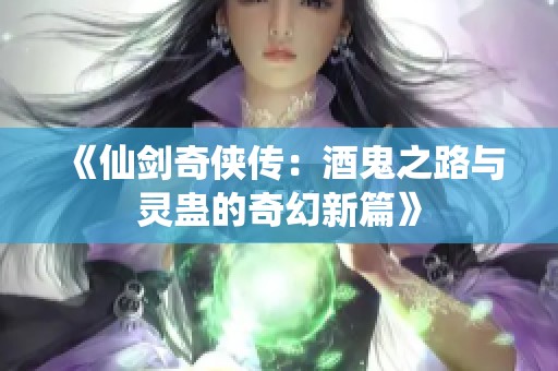 《仙劍奇?zhèn)b傳：酒鬼之路與靈蠱的奇幻新篇》