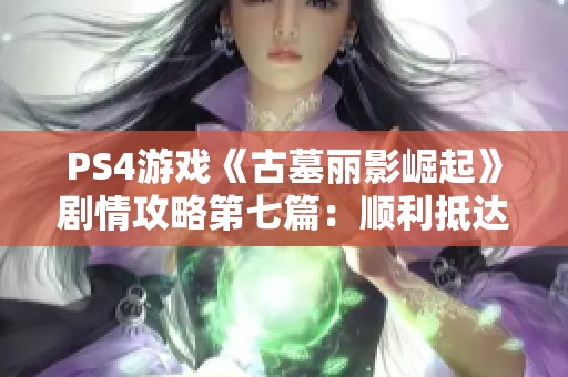 PS4游戲《古墓麗影崛起》劇情攻略第七篇：順利抵達生存者營地指南