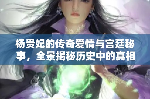 楊貴妃的傳奇愛情與宮廷秘事，全景揭秘歷史中的真相與幻想