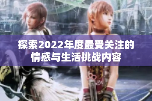 探索2022年度最受關(guān)注的情感與生活挑戰(zhàn)內(nèi)容