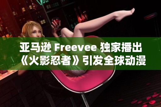 亞馬遜 Freevee 獨家播出《火影忍者》引發(fā)全球動漫熱潮再起