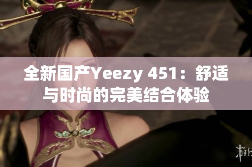 全新國產(chǎn)Yeezy 451：舒適與時(shí)尚的完美結(jié)合體驗(yàn)