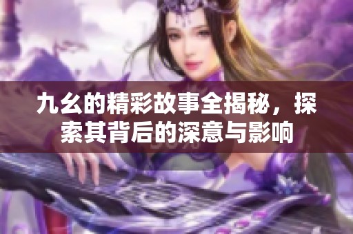 九幺的精彩故事全揭秘，探索其背后的深意與影響