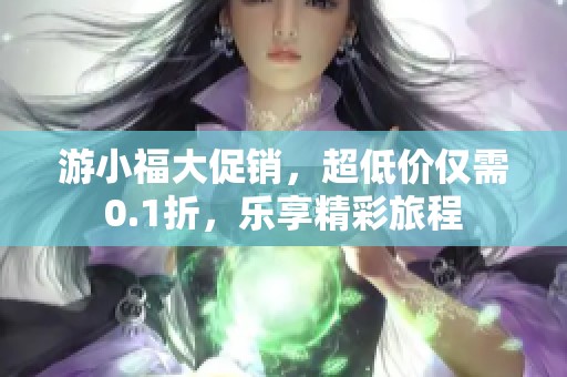 游小福大促銷，超低價(jià)僅需0.1折，樂享精彩旅程