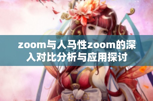 zoom與人馬性zoom的深入對比分析與應(yīng)用探討