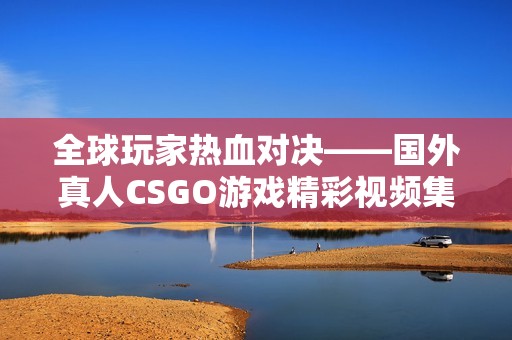 全球玩家熱血對(duì)決——國(guó)外真人CSGO游戲精彩視頻集錦