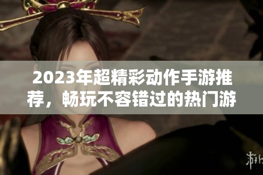 2023年超精彩動(dòng)作手游推薦，暢玩不容錯(cuò)過(guò)的熱門游戲排行