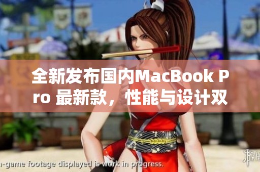 全新發(fā)布國內MacBook Pro 最新款，性能與設計雙升級