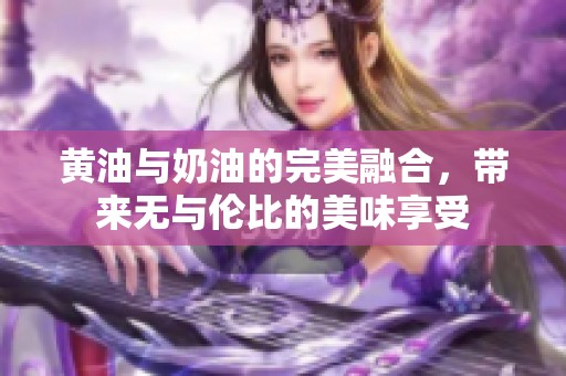 黃油與奶油的完美融合，帶來無與倫比的美味享受