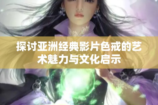 探討亞洲經(jīng)典影片色戒的藝術(shù)魅力與文化啟示