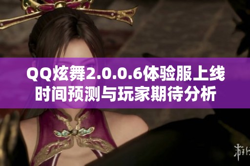 QQ炫舞2.0.0.6體驗(yàn)服上線時(shí)間預(yù)測(cè)與玩家期待分析