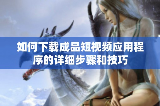 如何下載成品短視頻應(yīng)用程序的詳細(xì)步驟和技巧