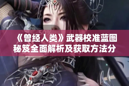 《曾經人類》武器校準藍圖秘笈全面解析及獲取方法分享