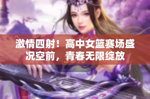 激情四射！高中女籃賽場(chǎng)盛況空前，青春無(wú)限綻放